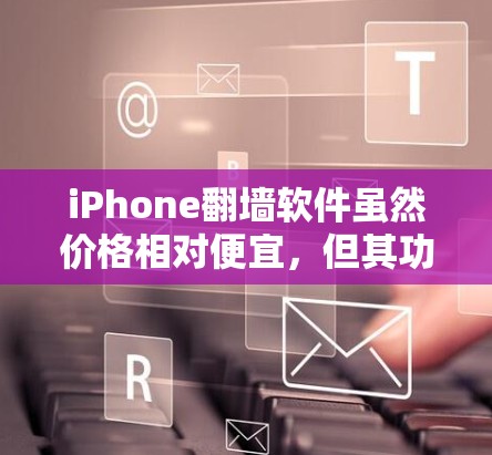 iPhone<strong>翻墙</strong>软件虽然价格相对便宜,但其功能和安全性可能存在局限性。以下是一些考虑因素和总结