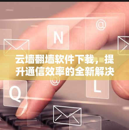 云墙<strong>翻墙</strong>软件下载,提升通信效率的全新解决方案
