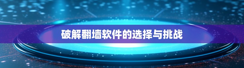 破解<strong>翻墙</strong>软件的选择与挑战