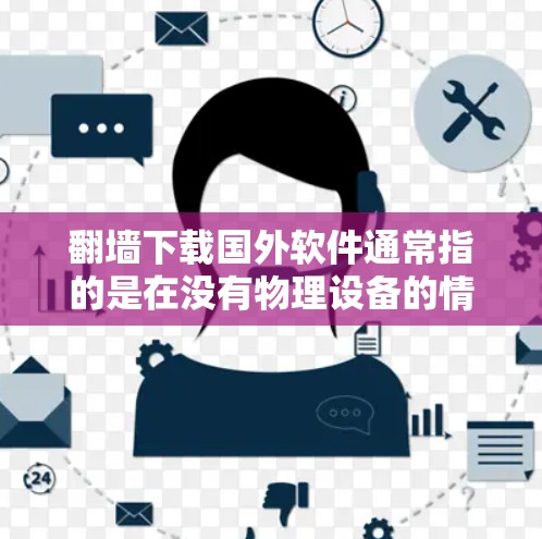 <strong>翻墙</strong>下载国外软件通常指的是在没有物理设备的情况下,通过网络访问或复制国外软件。这可能涉及到以下几个方面