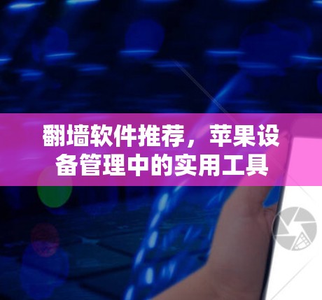 <strong>翻墙</strong>软件推荐,苹果设备管理中的实用工具