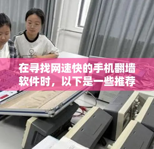 在寻找网速快的手机<strong>翻墙</strong>软件时,以下是一些推荐的选择,它们结合了性能、安全性以及用户反馈,帮助你快速提升上网体验