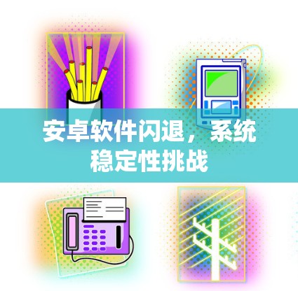 安卓软件闪退,系统稳定性挑战 安卓软件闪退,系统稳定性挑战