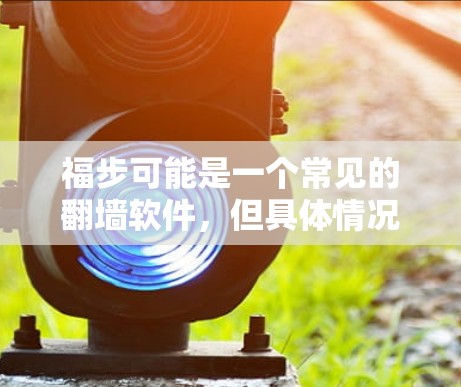 福步可能是一个常见的<strong>翻墙</strong>软件,但具体情况可能因平台而异。以下是一些常见的<strong>翻墙</strong>软件推荐,供您参考