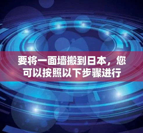 要将一面墙搬到日本,您可以按照以下步骤进行