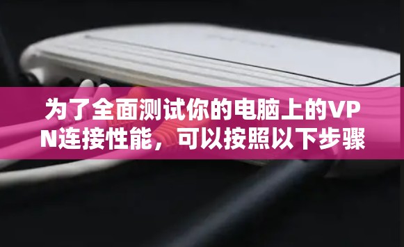 为了全面测试你的电脑上的VPN连接性能,可以按照以下步骤进行 为了全面测试你的电脑上的VPN连接性能,可以按照以下步骤进行