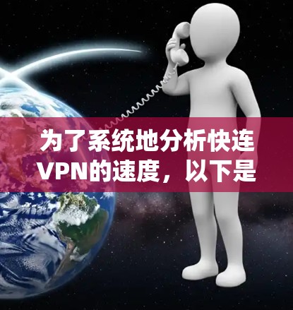 为了系统地分析快连VPN的速度,以下是分步骤的分析过程 为了系统地分析快连VPN的速度,以下是分步骤的分析过程