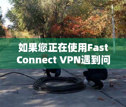 如果您正在使用FastConnect VPN遇到问题,以下是一些详细的解决方案步骤,帮助您解决问题 如果您正在使用FastConnect VPN遇到问题,以下是一些详细的解决方案步骤,帮助您解决问题