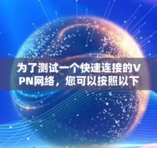 为了测试一个快速连接的VPN网络,您可以按照以下步骤进行 为了测试一个快速连接的VPN网络,您可以按照以下步骤进行