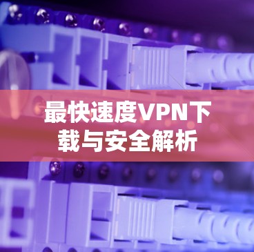 最快速度VPN下载与安全解析