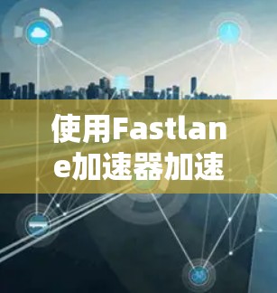 使用Fastlane加速器加速视频流的步骤如下 使用Fastlane加速器加速视频流的步骤如下