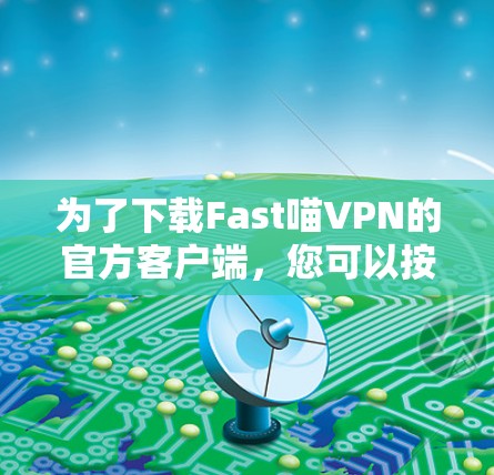 为了下载Fast喵VPN的官方客户端,您可以按照以下步骤操作 为了下载Fast喵VPN的官方客户端,您可以按照以下步骤操作