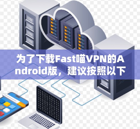 为了下载Fast喵VPN的Android版，建议按照以下步骤进行