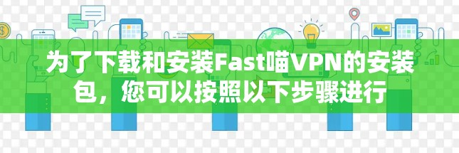 为了下载和安装Fast喵VPN的安装包，您可以按照以下步骤进行