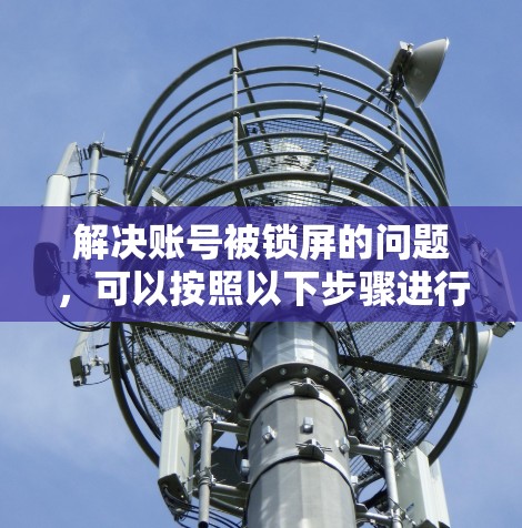 解决账号被锁屏的问题,可以按照以下步骤进行 解决账号被锁屏的问题,可以按照以下步骤进行