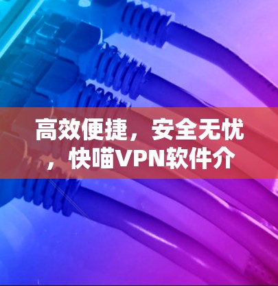 高效便捷,安全无忧,快喵VPN软件介绍 高效便捷,安全无忧,快喵VPN软件介绍