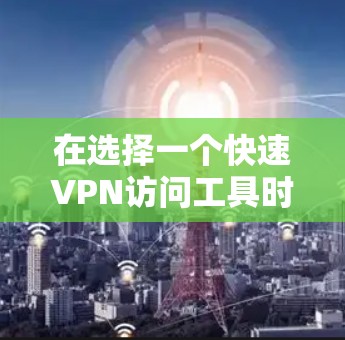 在选择一个快速VPN访问工具时，应综合考虑用户的具体需求、设备兼容性、价格、安全性和多设备访问功能。以下是对不同工具的分析和推荐
