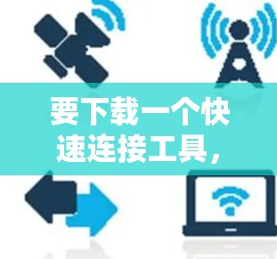 要下载一个快速连接工具,您可以按照以下步骤操作 要下载一个快速连接工具,您可以按照以下步骤操作