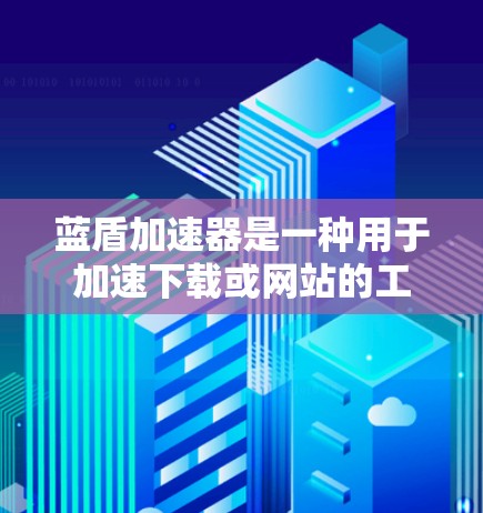 蓝盾加速器是一种用于加速下载或网站的工具，通常通过某种方式优化下载过程，减少延迟。以下是详细的使用说明和注意事项