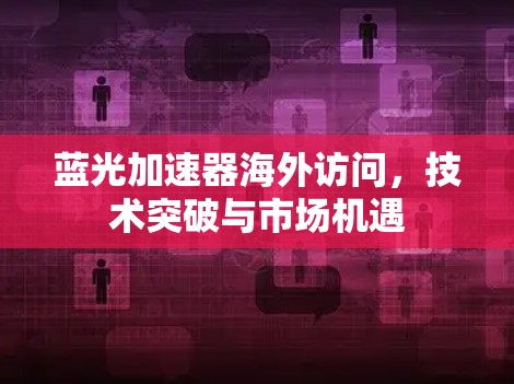蓝光加速器海外访问，技术突破与市场机遇