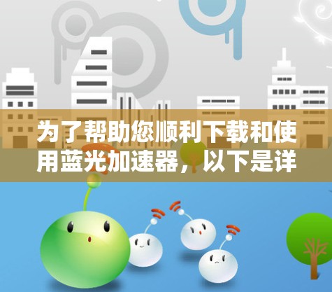为了帮助您顺利下载和使用蓝光加速器,以下是详细的步骤指南 为了帮助您顺利下载和使用蓝光加速器,以下是详细的步骤指南