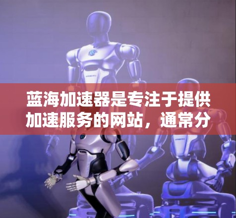 蓝海加速器是专注于提供加速服务的网站，通常分为多个服务模块，如下载加速、上传加速、云加速等。用户可以通过以下关键词来搜索蓝海加速器的官网入口