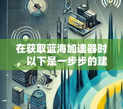 在获取蓝海加速器时，以下是一步步的建议