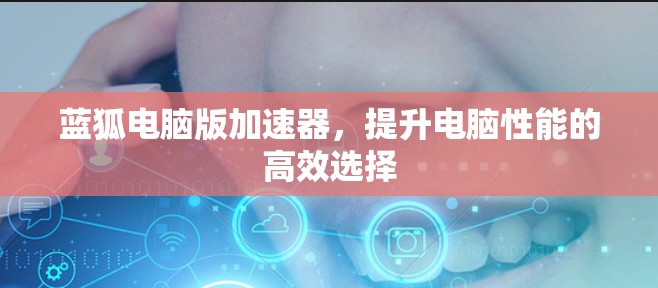 蓝狐电脑版加速器,提升电脑性能的高效选择 蓝狐电脑版加速器,提升电脑性能的高效选择