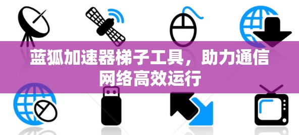蓝狐加速器梯子工具,助力通信网络高效运行 蓝狐加速器梯子工具,助力通信网络高效运行