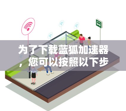 为了下载蓝狐加速器,您可以按照以下步骤进行操作 为了下载蓝狐加速器,您可以按照以下步骤进行操作