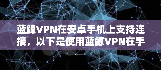 蓝鲸VPN在安卓手机上支持连接,以下是使用蓝鲸VPN在手机端连接VPN的步骤 蓝鲸VPN在安卓手机上支持连接,以下是使用蓝鲸VPN在手机端连接VPN的步骤