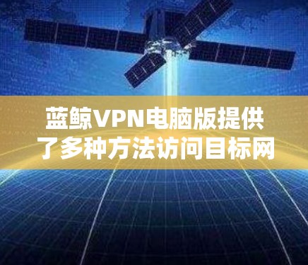 蓝鲸VPN电脑版提供了多种方法访问目标网站,包括<strong>翻墙</strong>。以下是详细的操作步骤