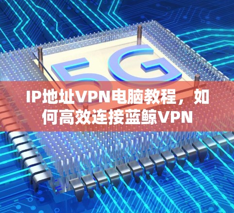 IP地址VPN电脑教程，如何高效连接蓝鲸VPN