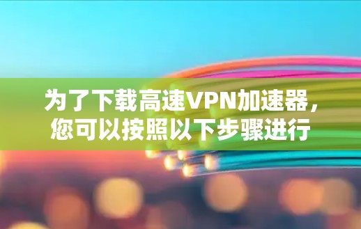 为了下载高速<strong>vpn加速器</strong>，您可以按照以下步骤进行