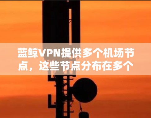 蓝鲸VPN提供多个<strong>机场节点</strong>，这些节点分布在多个城市，包括北京、上海、广州等地，适合不同用户的需求。以下是推荐的蓝鲸VPN<strong>机场节点</strong>和高速线路