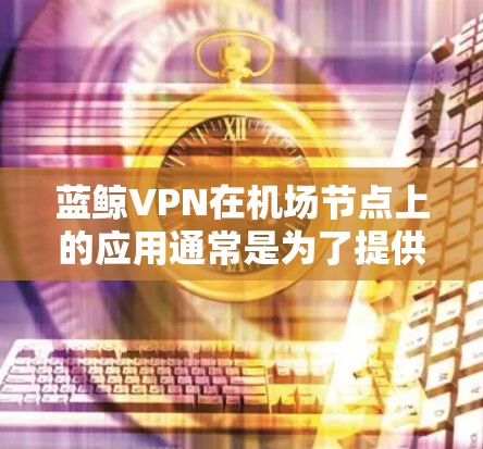 蓝鲸VPN在<strong>机场节点</strong>上的应用通常是为了提供安全、可靠的VPN连接，尤其是在机场环境中，用户可能需要在有限的设备上进行VPN访问。以下是关于蓝鲸VPN<strong>机场节点</strong>稳定连接的一些关键点和建议