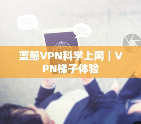 蓝鲸VPN科学上网｜VPN梯子体验