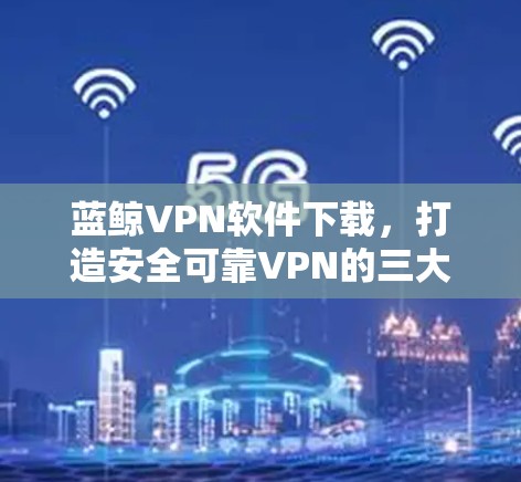 蓝鲸VPN软件下载，打造安全可靠VPN的三大选择
