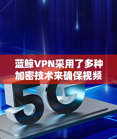 蓝鲸VPN采用了多种加密技术来确保视频内容的安全传输和存储。以下是对蓝鲸VPN加密方法的详细总结 蓝鲸VPN采用了多种加密技术来确保视频内容的安全传输和存储。以下是对蓝鲸VPN加密方法的详细总结