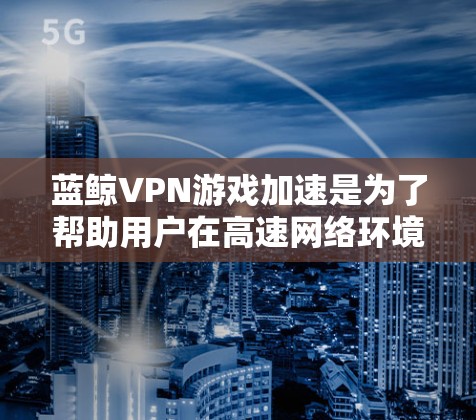 蓝鲸VPN游戏加速是为了帮助用户在高速网络环境下,更快地完成游戏加速任务,降低延迟。以下是关于如何在蓝鲸VPN加速软件中优化延迟节点的建议 蓝鲸VPN游戏加速是为了帮助用户在高速网络环境下,更快地完成游戏加速任务,降低延迟。以下是关于如何在蓝鲸VPN加速软件中优化延迟节点的建议