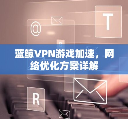 蓝鲸VPN游戏加速,网络优化方案详解 蓝鲸VPN游戏加速,网络优化方案详解