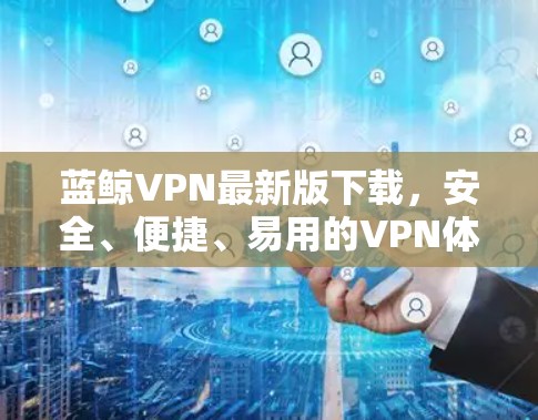 蓝鲸VPN最新版下载,安全、便捷、易用的VPN体验 蓝鲸VPN最新版下载,安全、便捷、易用的VPN体验