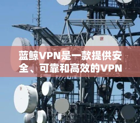 蓝鲸VPN是一款提供安全、可靠和高效的VPN服务的软件,适合个人和企业用户。以下是下载蓝鲸VPN客户端的指南 蓝鲸VPN是一款提供安全、可靠和高效的VPN服务的软件,适合个人和企业用户。以下是下载蓝鲸VPN客户端的指南