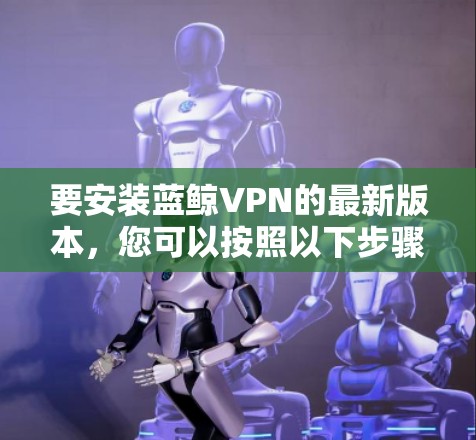 要安装蓝鲸VPN的最新版本,您可以按照以下步骤操作 要安装蓝鲸VPN的最新版本,您可以按照以下步骤操作