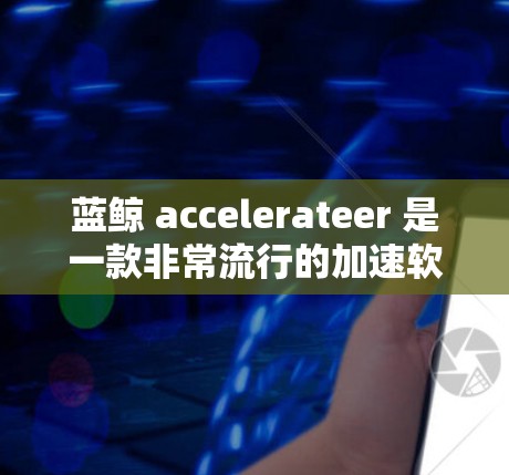 蓝鲸 accelerateer 是一款非常流行的加速软件，主要用于提升电脑性能。以下是关于蓝鲸加速器PC客户端的详细介绍