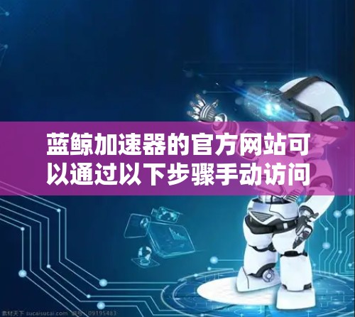 蓝鲸加速器的官方网站可以通过以下步骤手动访问