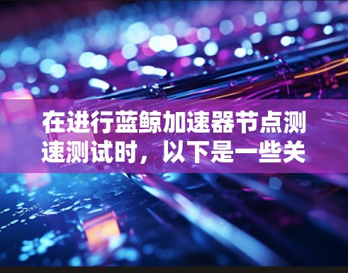 在进行蓝鲸加速器节点测速测试时，以下是一些关键步骤和要点