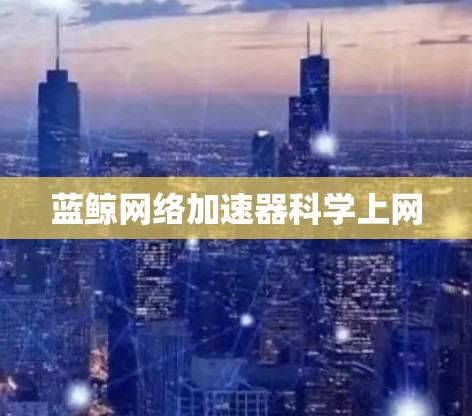 蓝鲸网络加速器科学上网 蓝鲸网络加速器科学上网