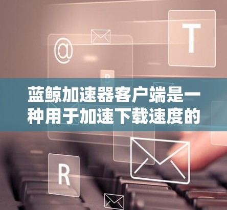 蓝鲸加速器客户端是一种用于加速下载速度的工具,主要由百度公司提供。以下是使用蓝鲸加速器客户端进行加速的步骤和注意事项 蓝鲸加速器客户端是一种用于加速下载速度的工具,主要由百度公司提供。以下是使用蓝鲸加速器客户端进行加速的步骤和注意事项