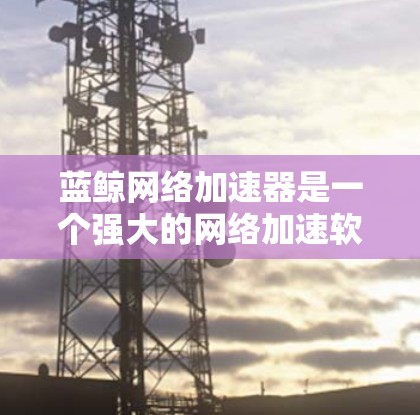 蓝鲸网络加速器是一个强大的网络加速软件,可以帮助您在网页加载时更快速地加载内容。以下是一步步的教程,帮助您熟悉和使用蓝鲸网络加速器 蓝鲸网络加速器是一个强大的网络加速软件,可以帮助您在网页加载时更快速地加载内容。以下是一步步的教程,帮助您熟悉和使用蓝鲸网络加速器